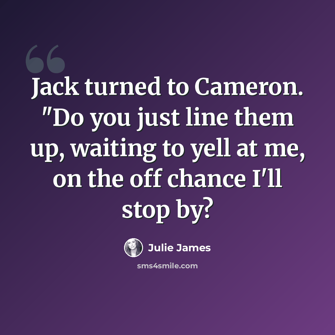“Jack turned to Cameron. "Do you just line them up, waiting to yell at me, on the off chance I'll stop by?” quote by Julie James