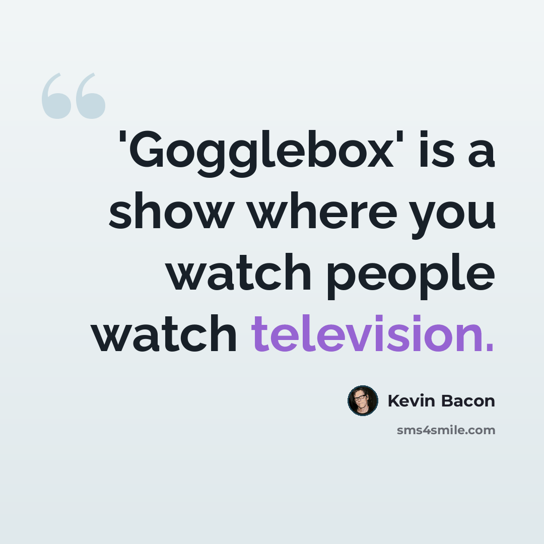 “'Gogglebox' is a show where you watch people watch television.” quote by Kevin Bacon