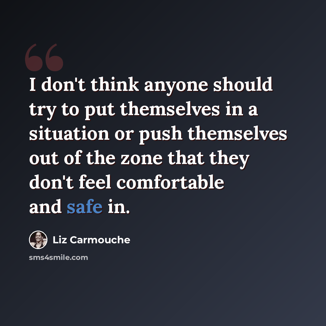 “I don't think anyone should try to put themselves in a situation or push themselves out of the zone that they don't feel comfortable and safe in.” quote by Liz Carmouche