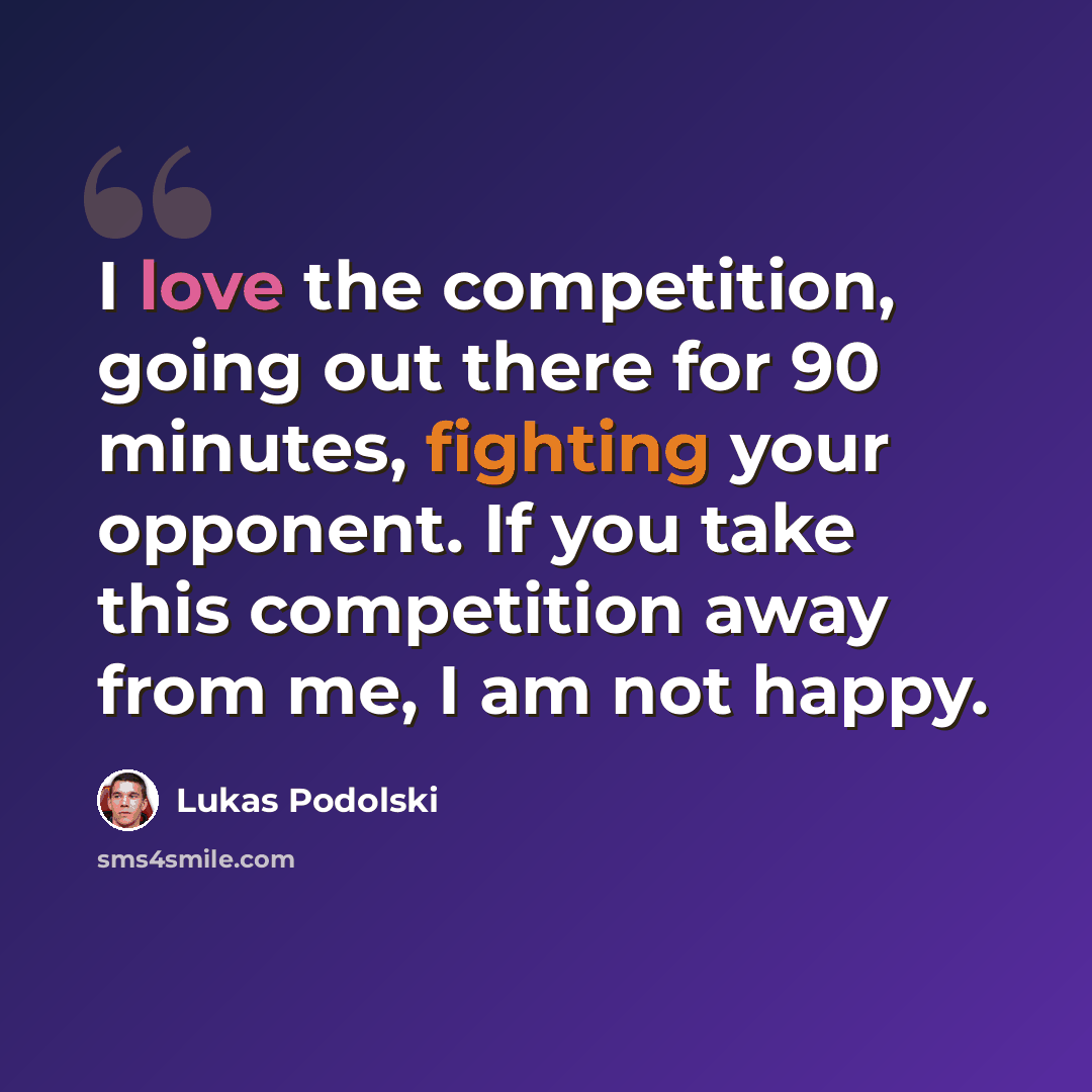 “I love the competition, going out there for 90 minutes, fighting your opponent. If you take this competition away from me, I am not happy.” quote by Lukas Podolski