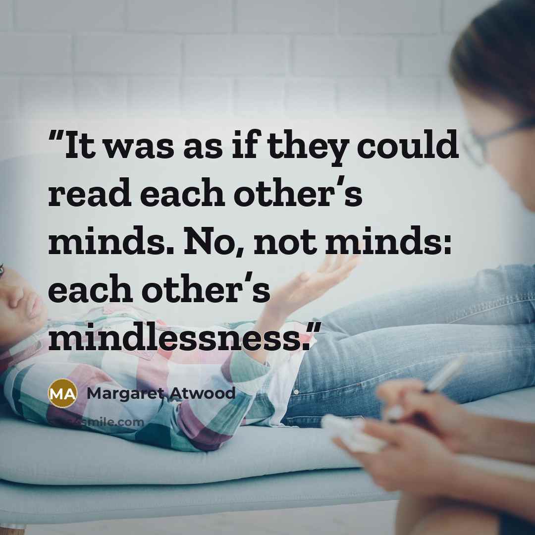 “It was as if they could read each other’s minds. No, not minds: each other’s mindlessness.” quote by Margaret Atwood