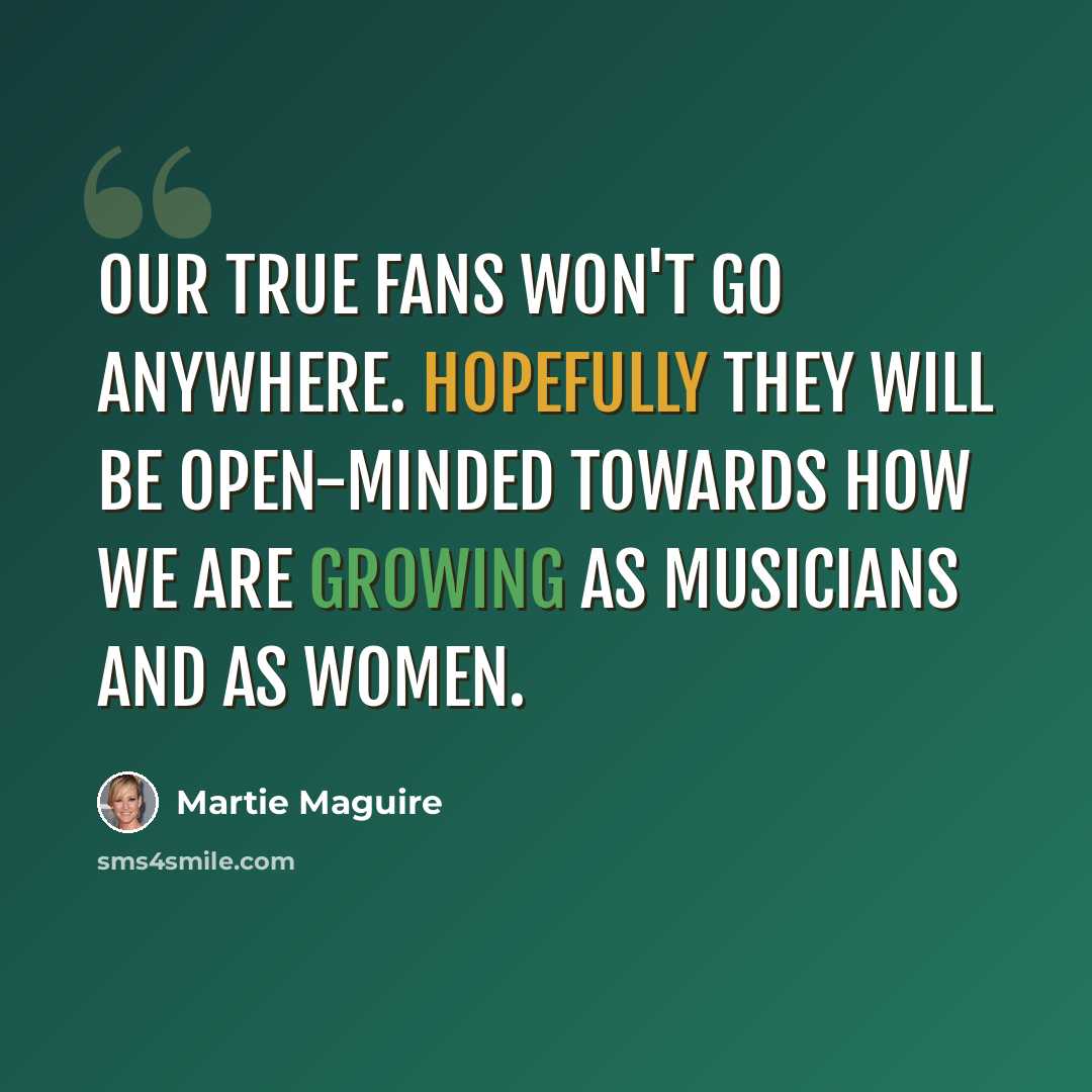 “Our true fans won't go anywhere. Hopefully they will be open-minded towards how we are growing as musicians and as women.” quote by Martie Maguire