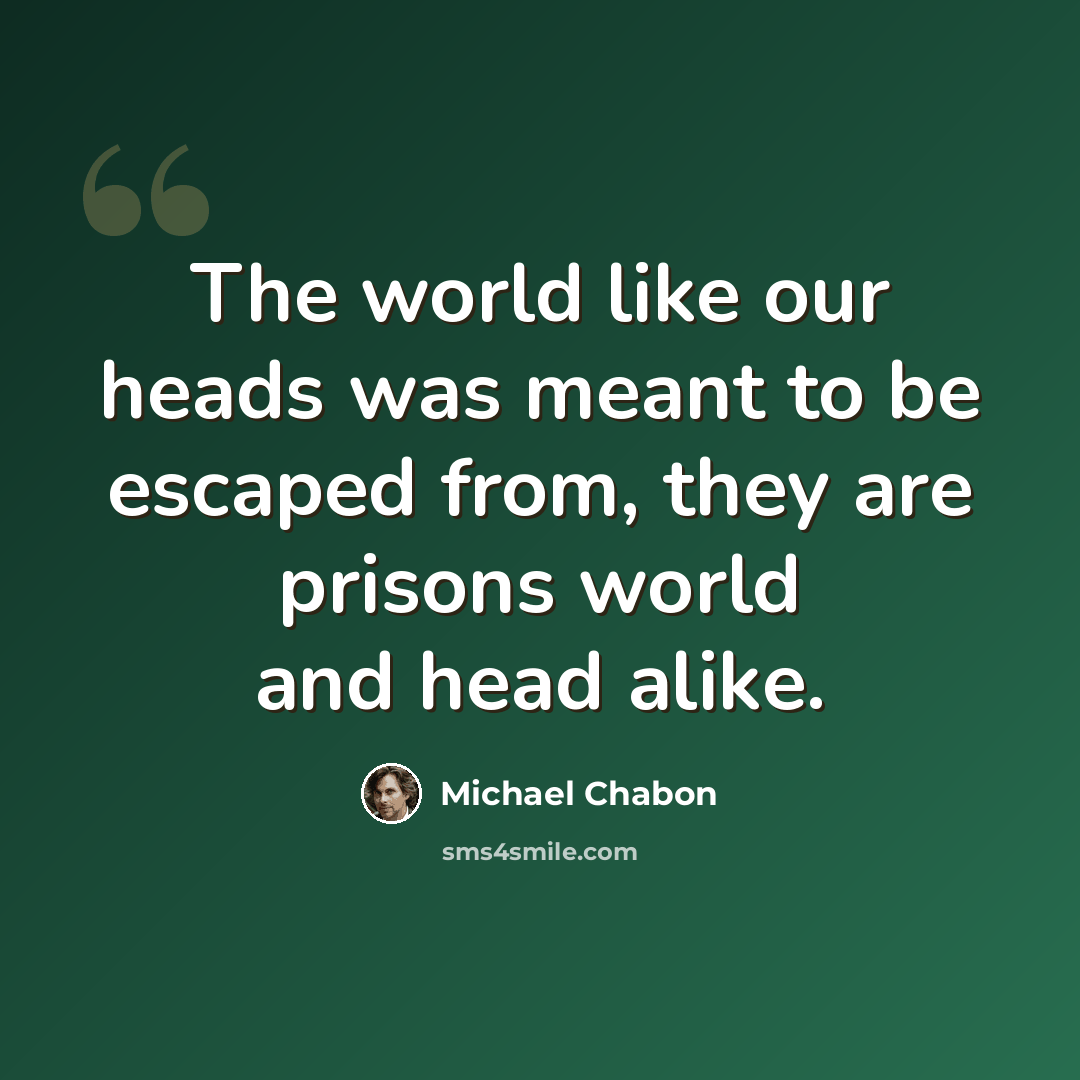“The world like our heads was meant to be escaped from, they are prisons world and head alike.” quote by Michael Chabon