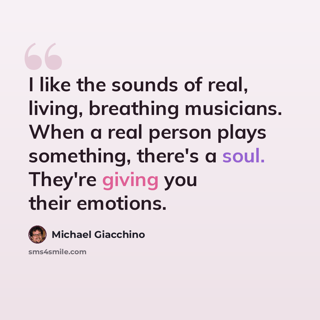 “I like the sounds of real, living, breathing musicians. When a real person plays something, there's a soul. They're giving you their emotions.” quote by Michael Giacchino