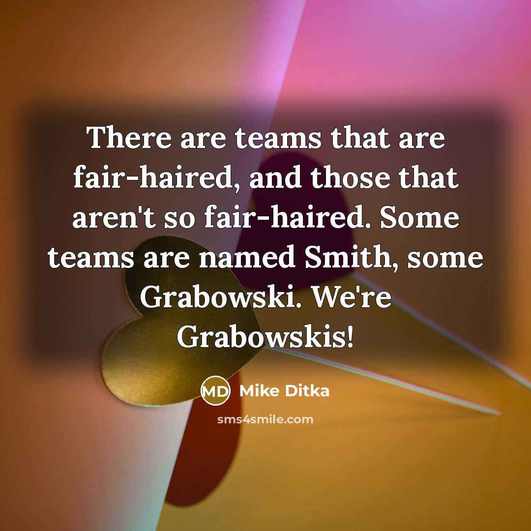 “There are teams that are fair-haired, and those that aren't so fair-haired. Some teams are named Smith, some Grabowski. We're Grabowskis!” quote by Mike Ditka