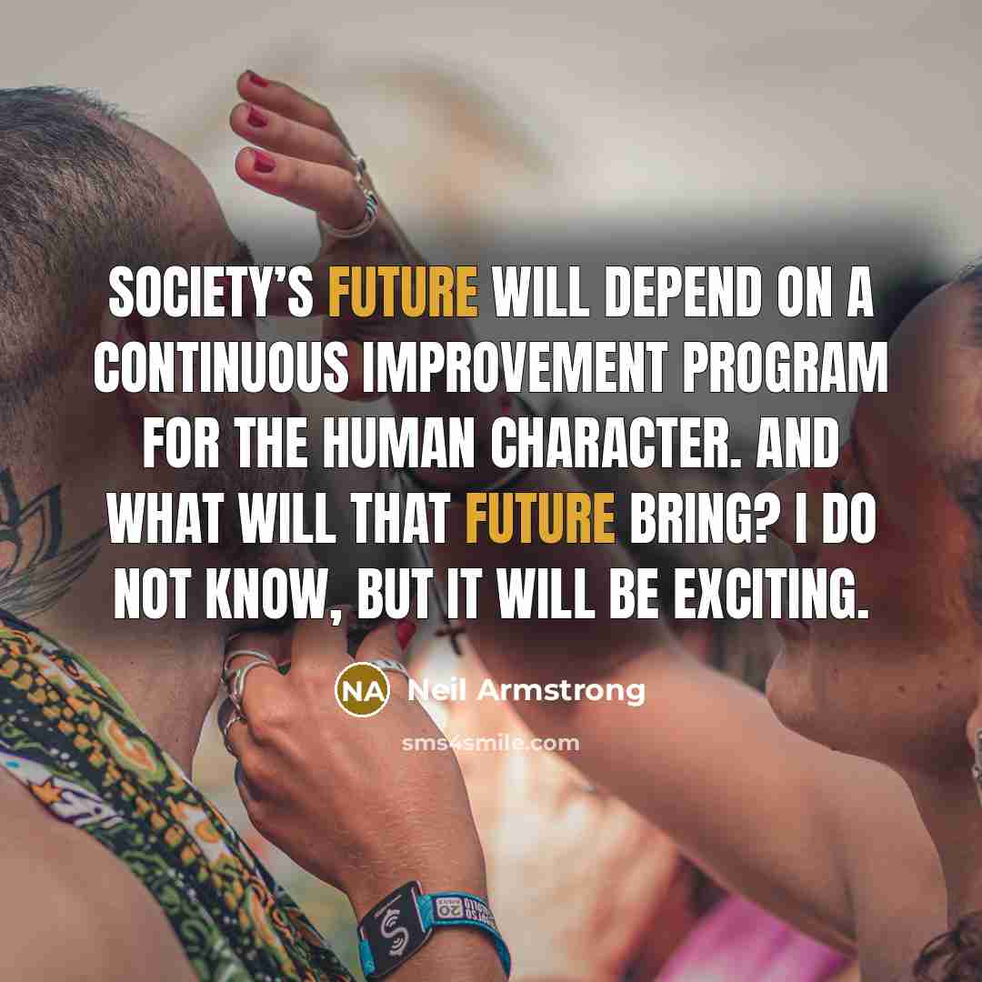 “Society’s future will depend on a continuous improvement program for the human character. And what will that future bring? I do not know, but it will be exciting.” quote by Neil Armstrong