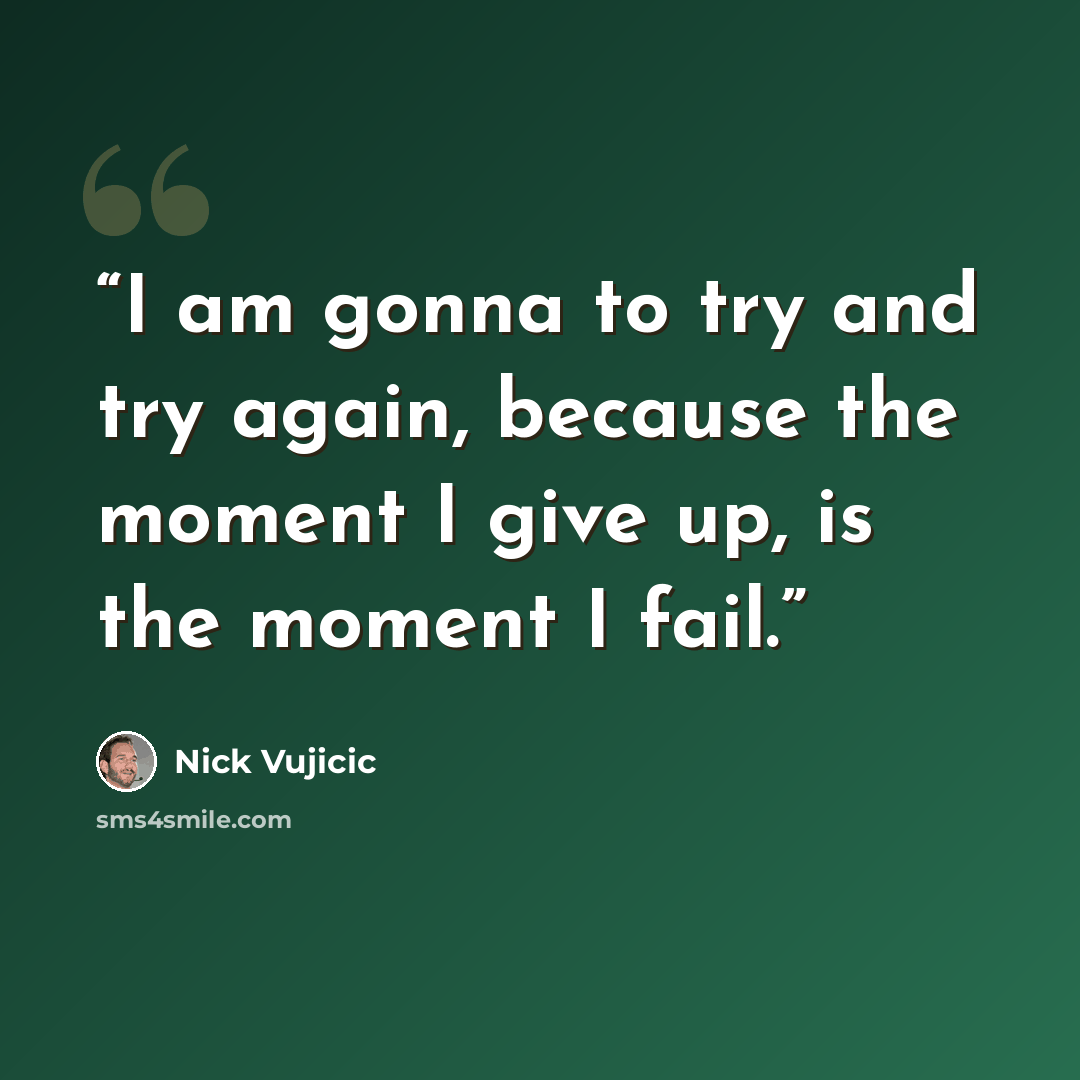 “I am gonna to try and try again, because the moment I give up, is the moment I fail.” quote by Nick Vujicic