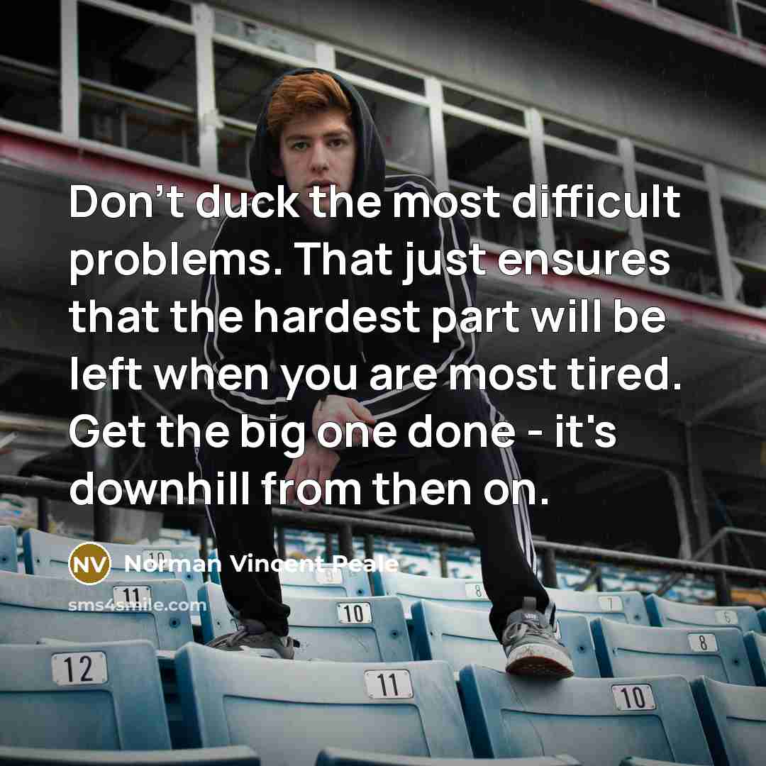 “Don't duck the most difficult problems. That just ensures that the hardest part will be left when you are most tired. Get the big one done - it's downhill from then on.” quote by Norman Vincent Peale