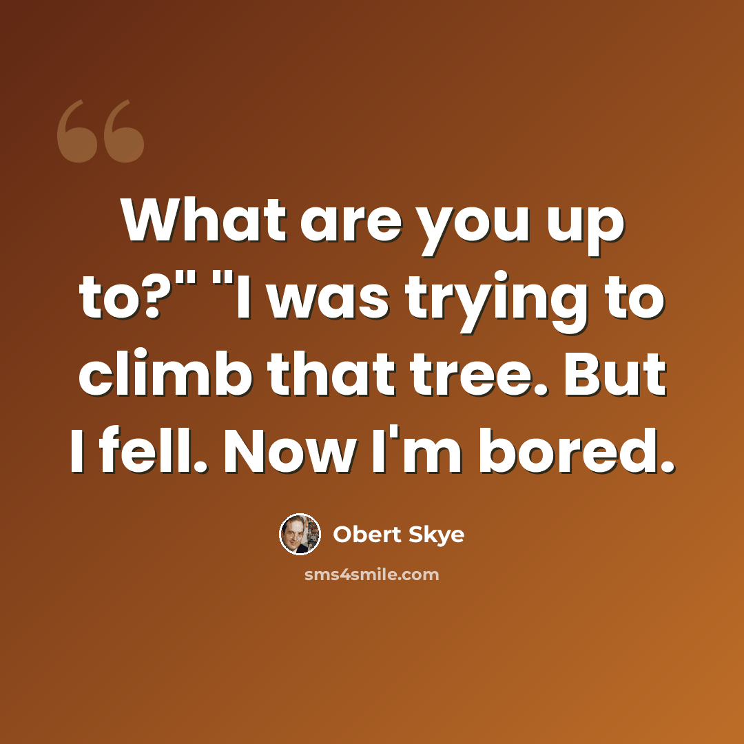 “What are you up to?" "I was trying to climb that tree. But I fell. Now I'm bored.” quote by Obert Skye