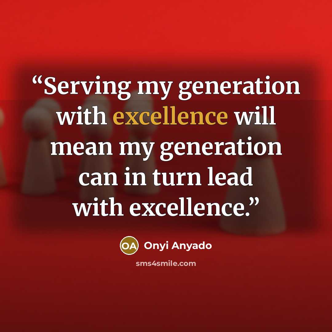 “Serving my generation with excellence will mean my generation can in turn lead with excellence.” quote by Onyi Anyado