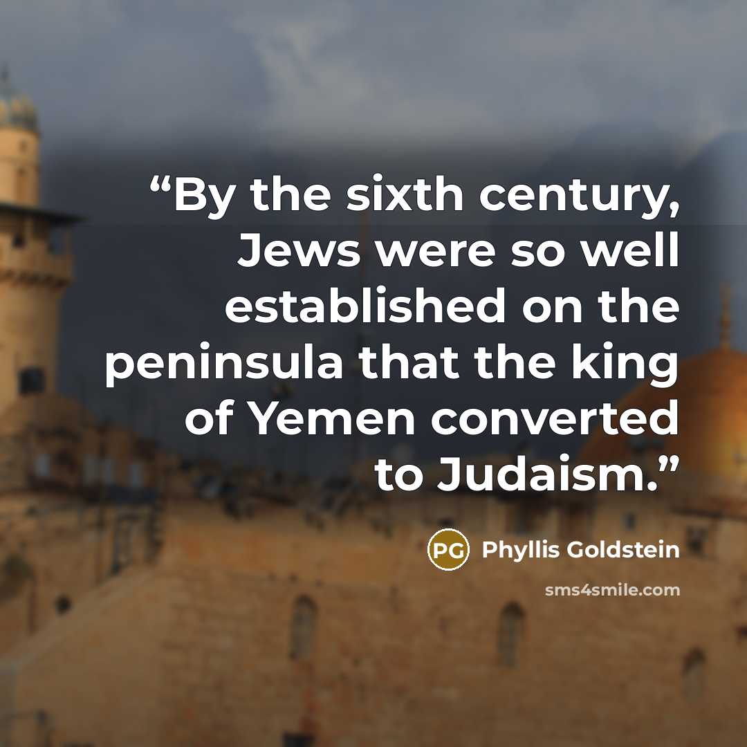 “By the sixth century, Jews were so well established on the peninsula that the king of Yemen converted to Judaism.” quote by Phyllis Goldstein