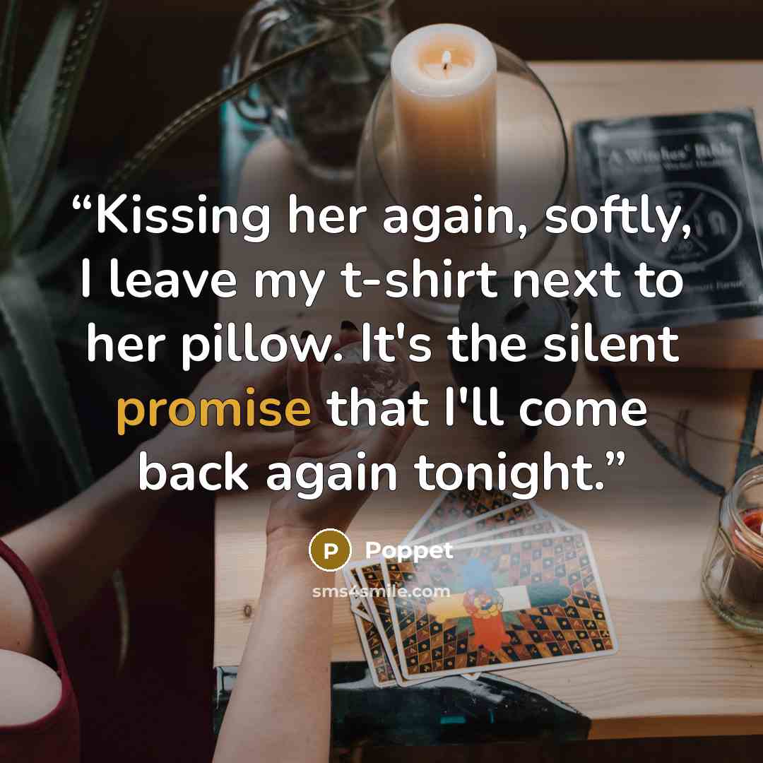 “Kissing her again, softly, I leave my t-shirt next to her pillow. It's the silent promise that I'll come back again tonight.” quote by Poppet