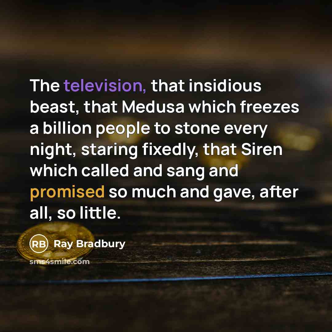 “The television, that insidious beast, that Medusa which freezes a billion people to stone every night, staring fixedly, that Siren which called and sang and promised so much and gave, after all, so little.” quote by Ray Bradbury