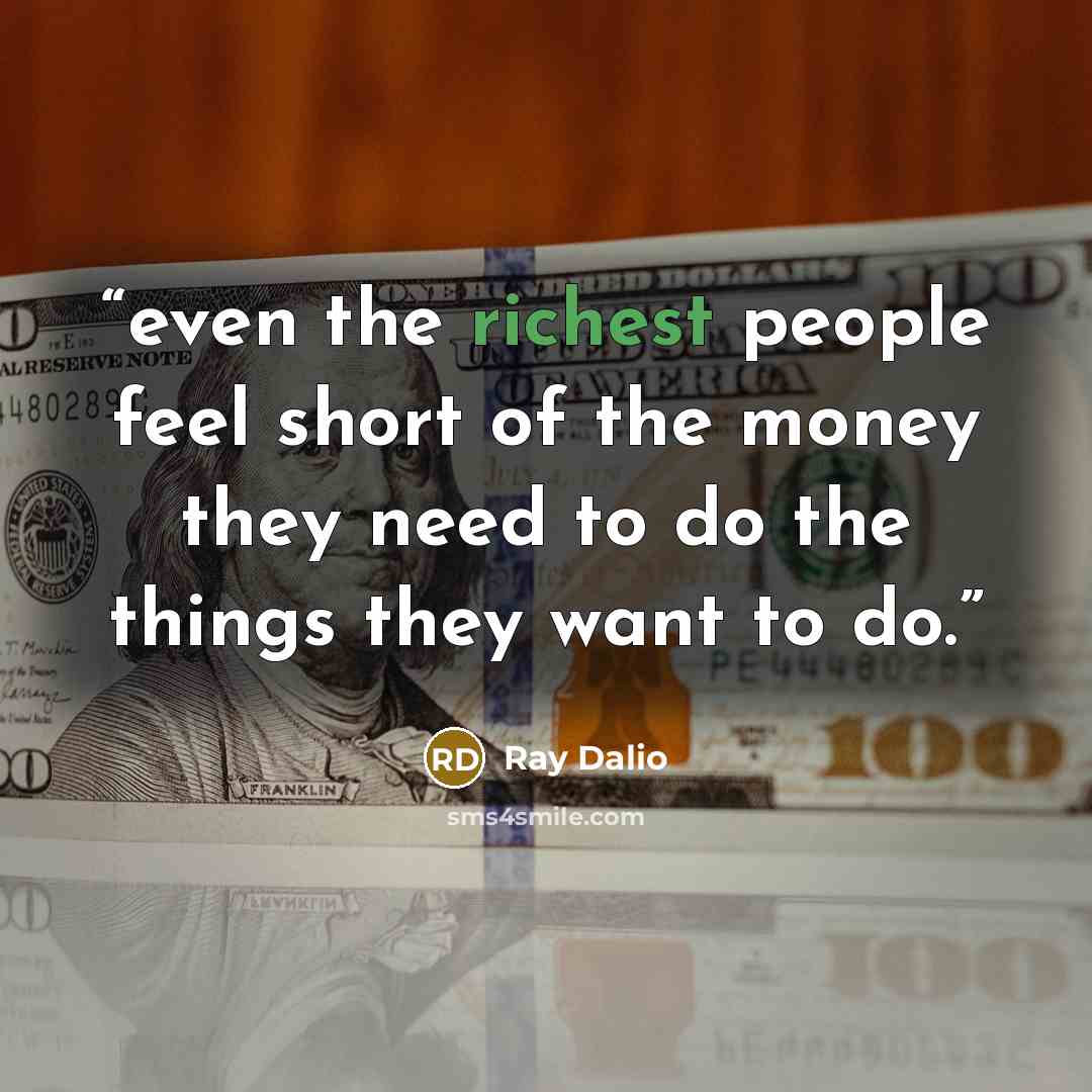 “even the richest people feel short of the money they need to do the things they want to do.” quote by Ray Dalio