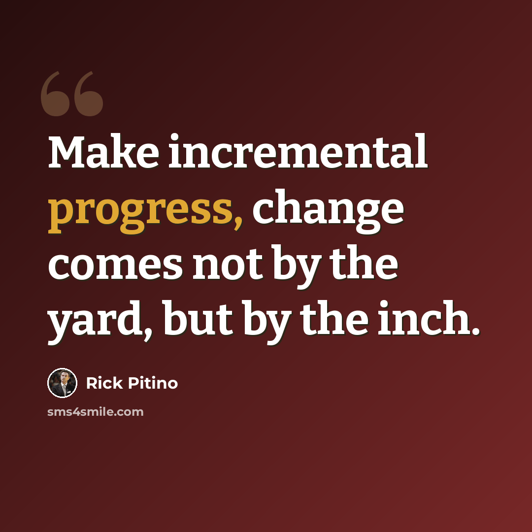 “Make incremental progress, change comes not by the yard, but by the inch.” quote by Rick Pitino
