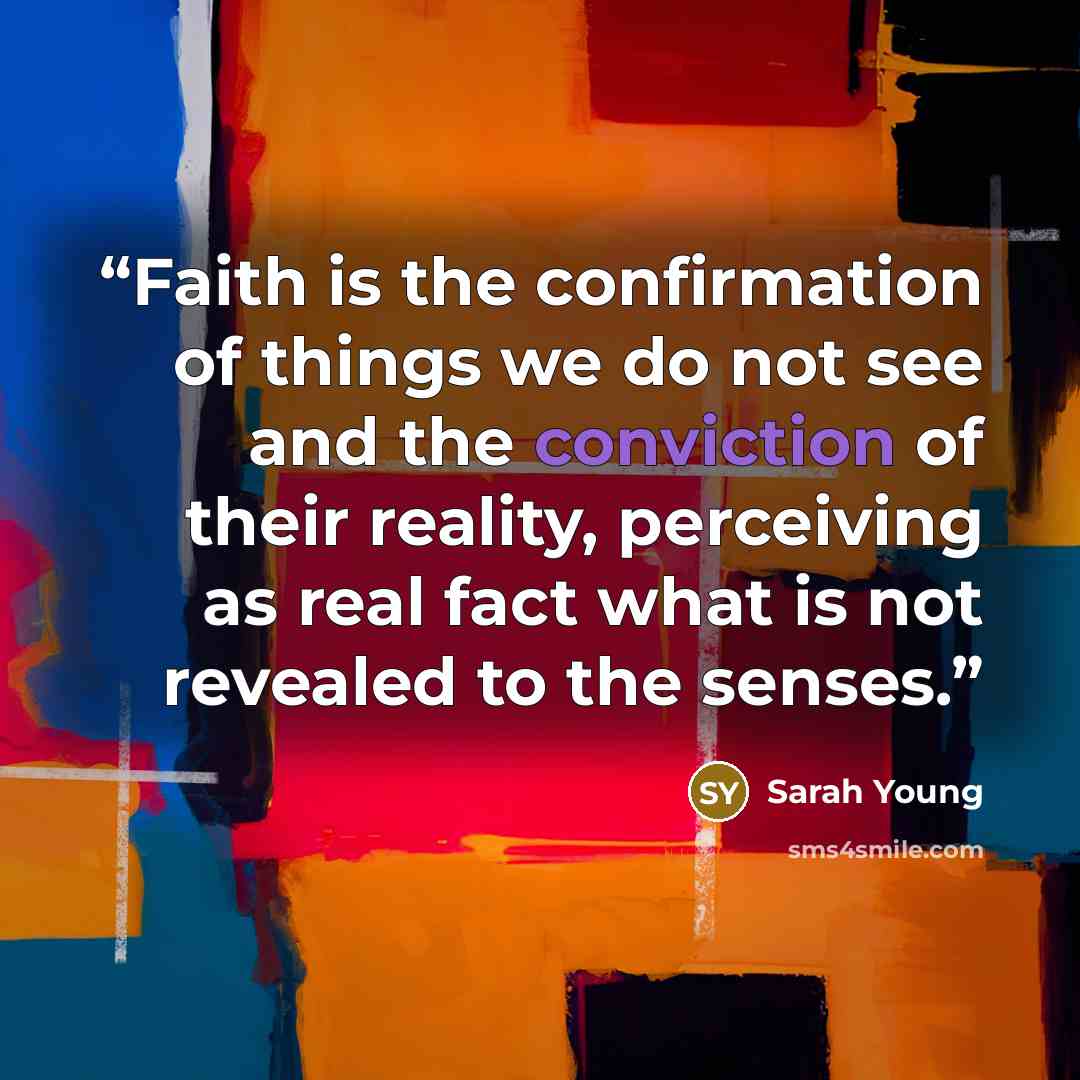 “Faith is the confirmation of things we do not see and the conviction of their reality, perceiving as real fact what is not revealed to the senses.” quote by Sarah Young