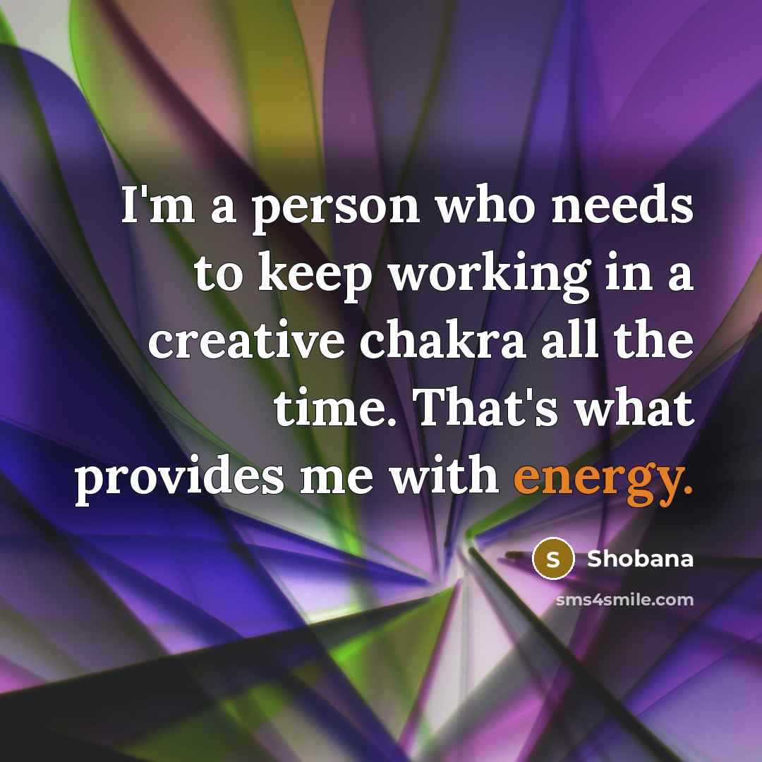 “I'm a person who needs to keep working in a creative chakra all the time. That's what provides me with energy.” quote by Shobana