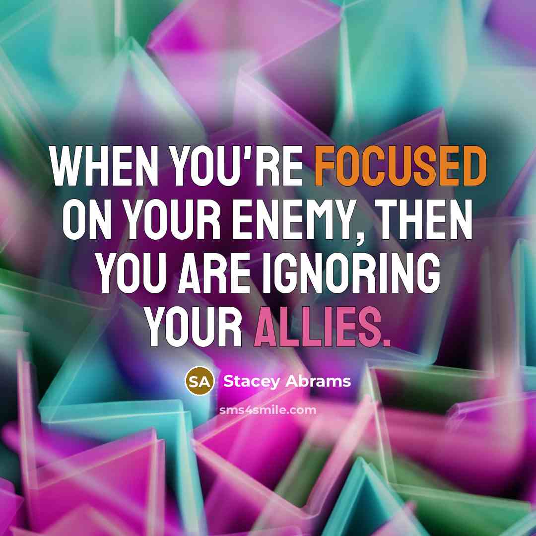 “When you're focused on your enemy, then you are ignoring your allies.” quote by Stacey Abrams