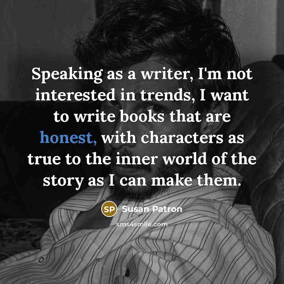 “Speaking as a writer, I'm not interested in trends, I want to write books that are honest, with characters as true to the inner world of the story as I can make them.” quote by Susan Patron