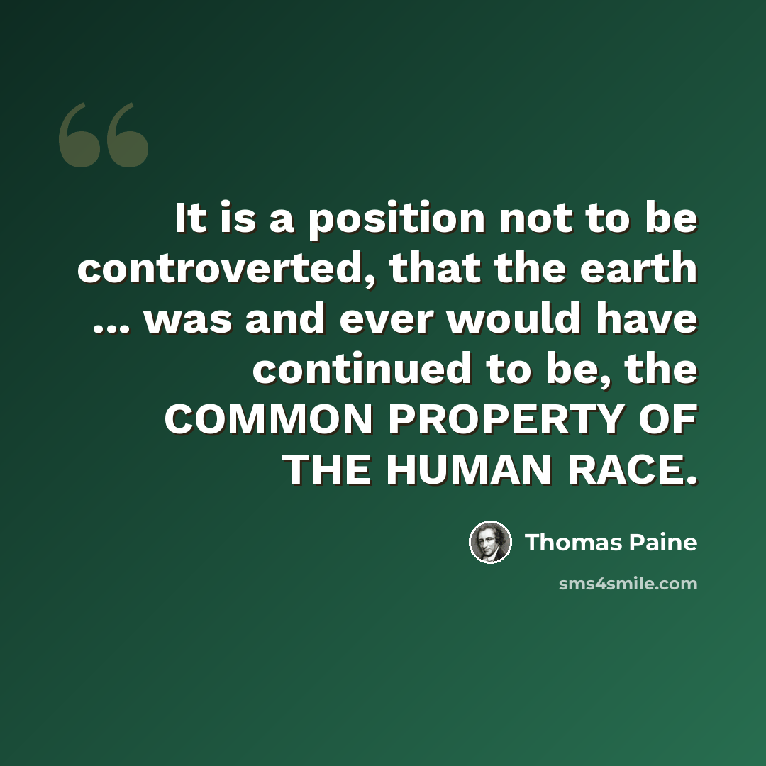 “It is a position not to be controverted, that the earth ... was and ever would have continued to be, the COMMON PROPERTY OF THE HUMAN RACE.” quote by Thomas Paine