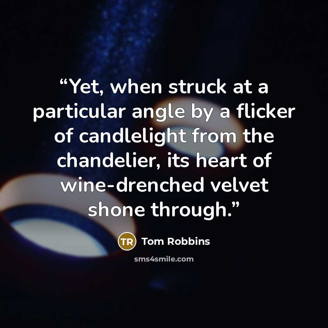 “Yet, when struck at a particular angle by a flicker of candlelight from the chandelier, its heart of wine-drenched velvet shone through.” quote by Tom Robbins