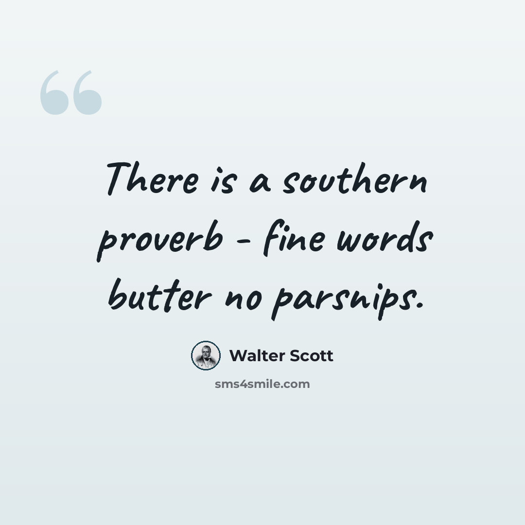 “There is a southern proverb - fine words butter no parsnips.” quote by Walter Scott