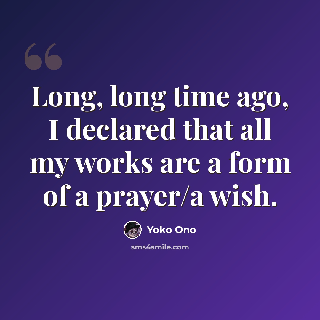 “Long, long time ago, I declared that all my works are a form of a prayer/a wish.” quote by Yoko Ono