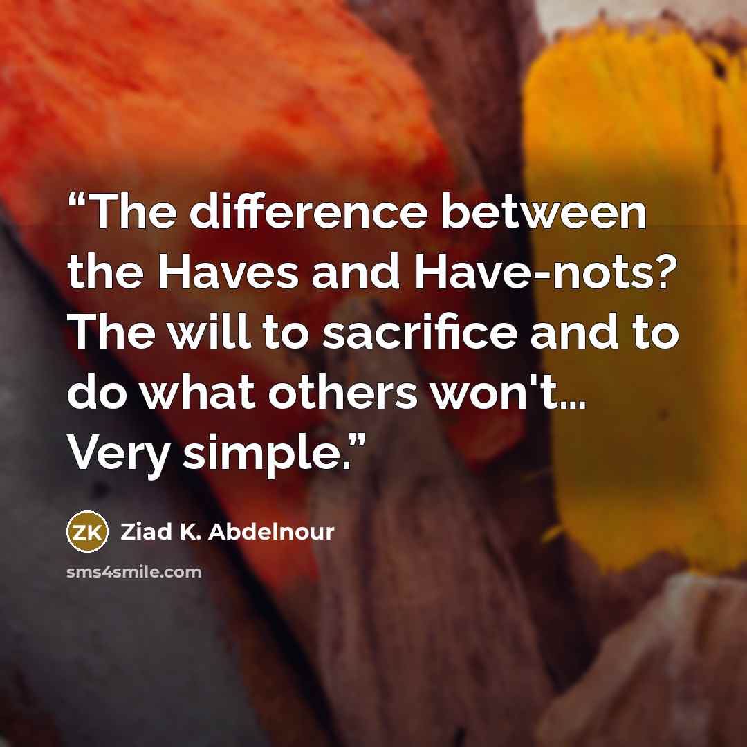 “The difference between the Haves and Have-nots? The will to sacrifice and to do what others won't… Very simple.” quote by Ziad K. Abdelnour