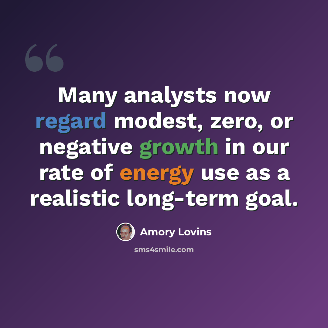“Many analysts now regard modest, zero, or negative growth in our rate of energy use as a realistic long-term goal.” quote by Amory Lovins