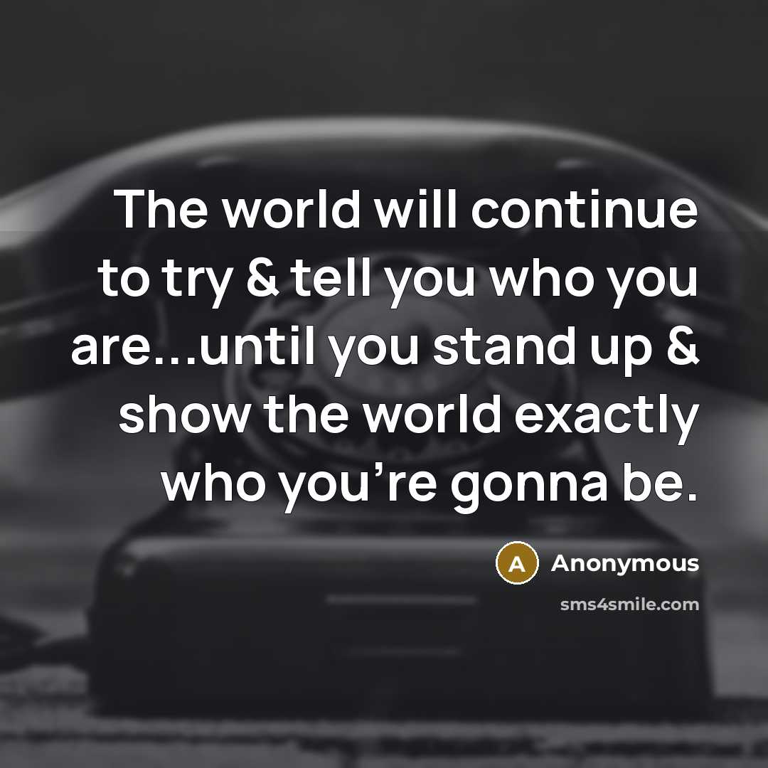 “The world will continue to try & tell you who you are...until you stand up & show the world exactly who you're gonna be.” quote by Anonymous