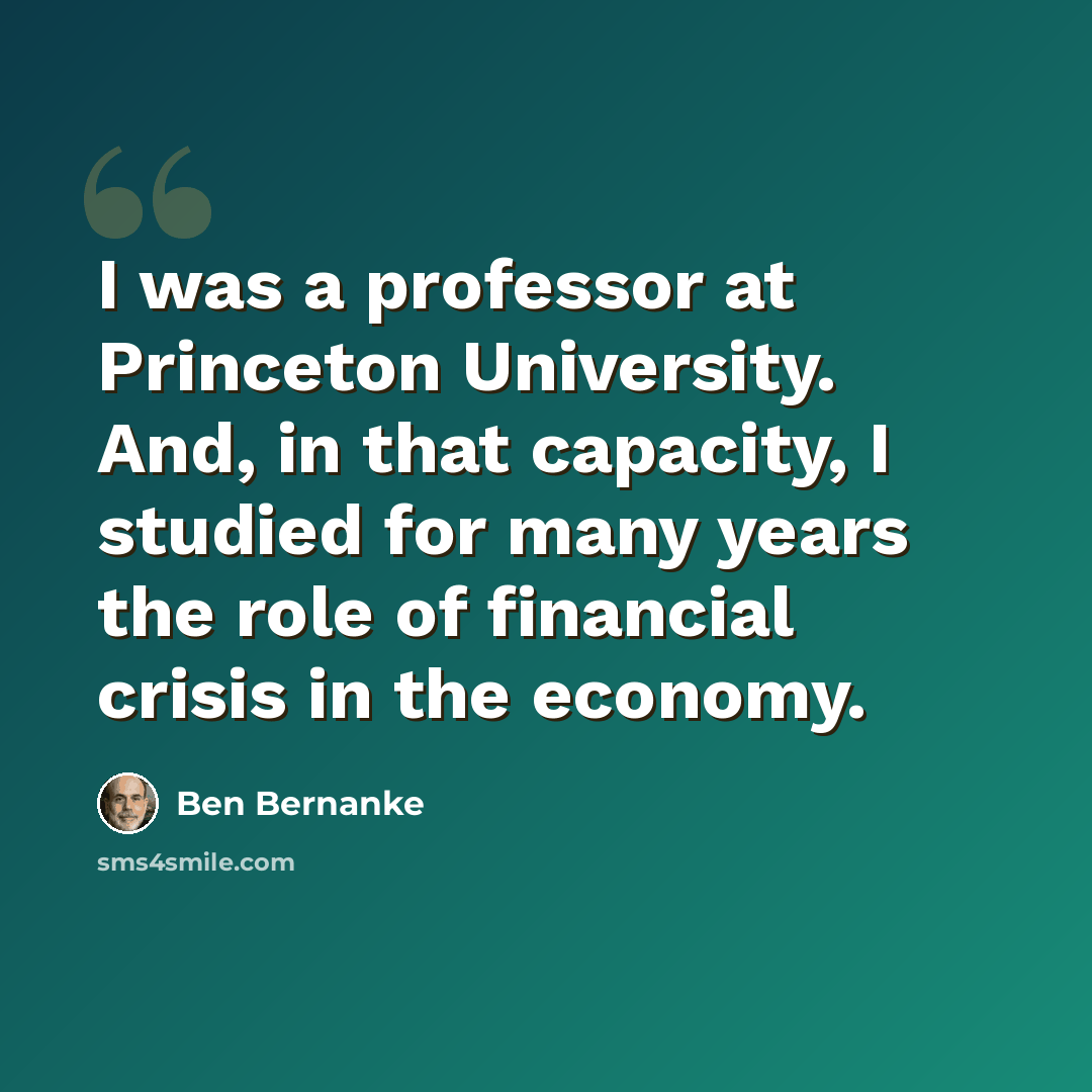 “I was a professor at Princeton University. And, in that capacity, I studied for many years the role of financial crisis in the economy.” quote by Ben Bernanke