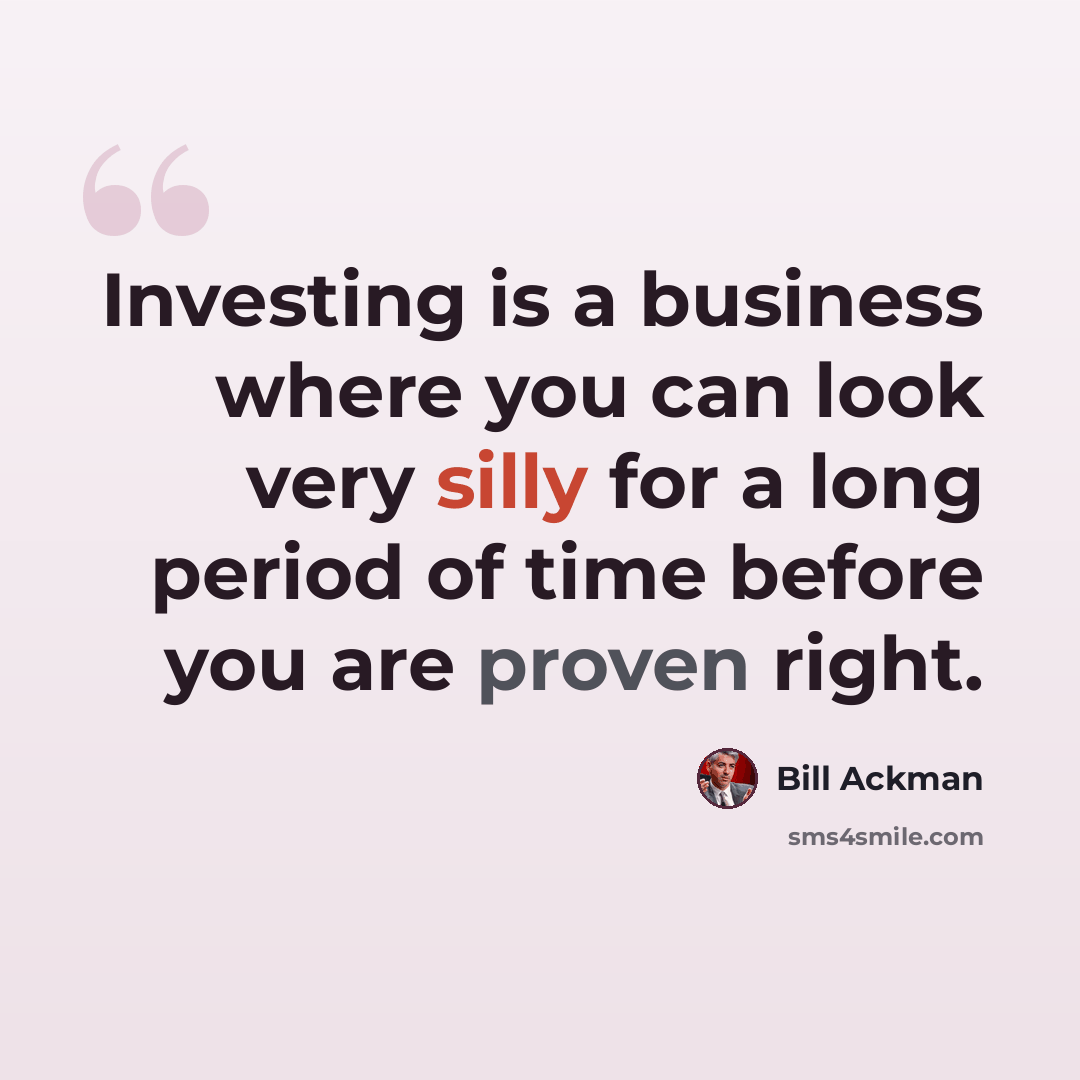 “Investing is a business where you can look very silly for a long period of time before you are proven right.” quote by Bill Ackman