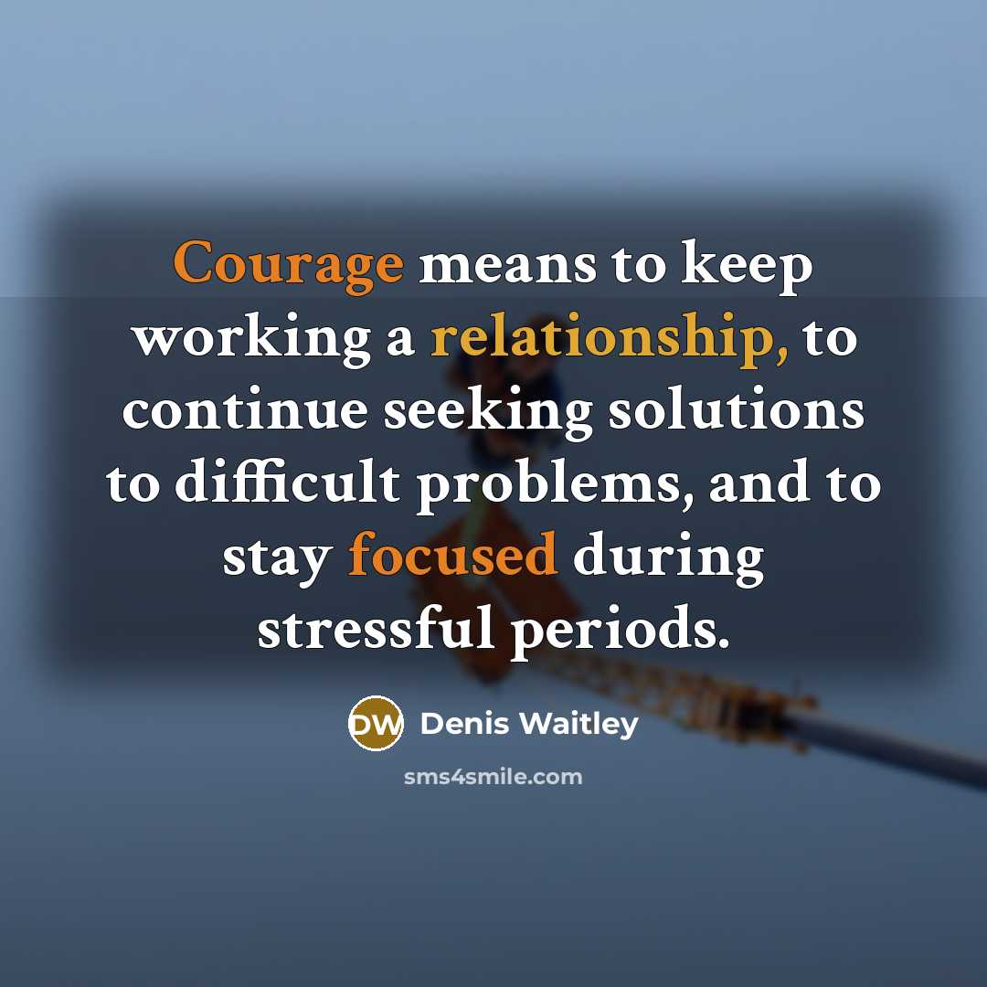 “Courage means to keep working a relationship, to continue seeking solutions to difficult problems, and to stay focused during stressful periods.” quote by Denis Waitley