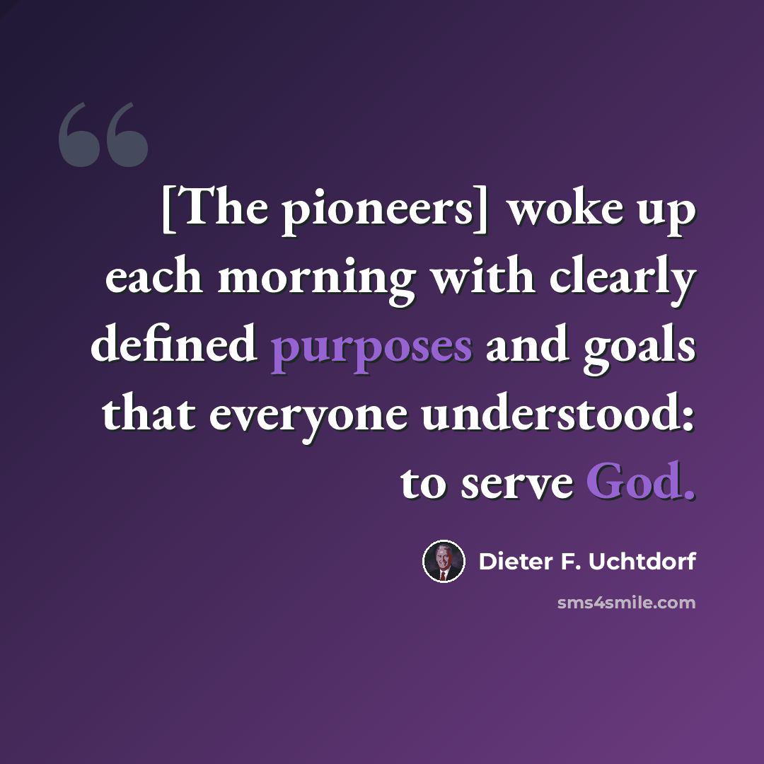 “[The pioneers] woke up each morning with clearly defined purposes and goals that everyone understood: to serve God.” quote by Dieter F. Uchtdorf