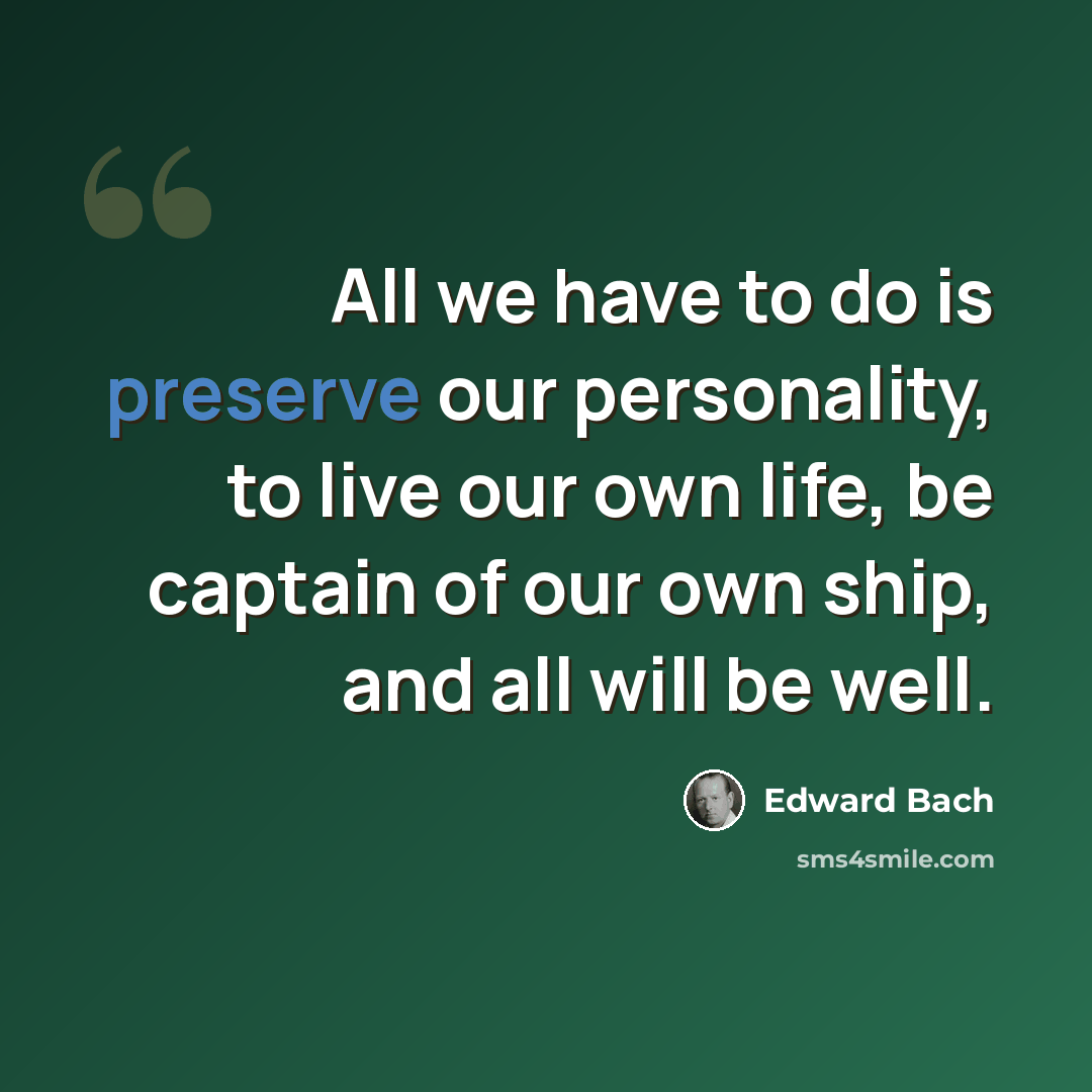 “All we have to do is preserve our personality, to live our own life, be captain of our own ship, and all will be well.” quote by Edward Bach