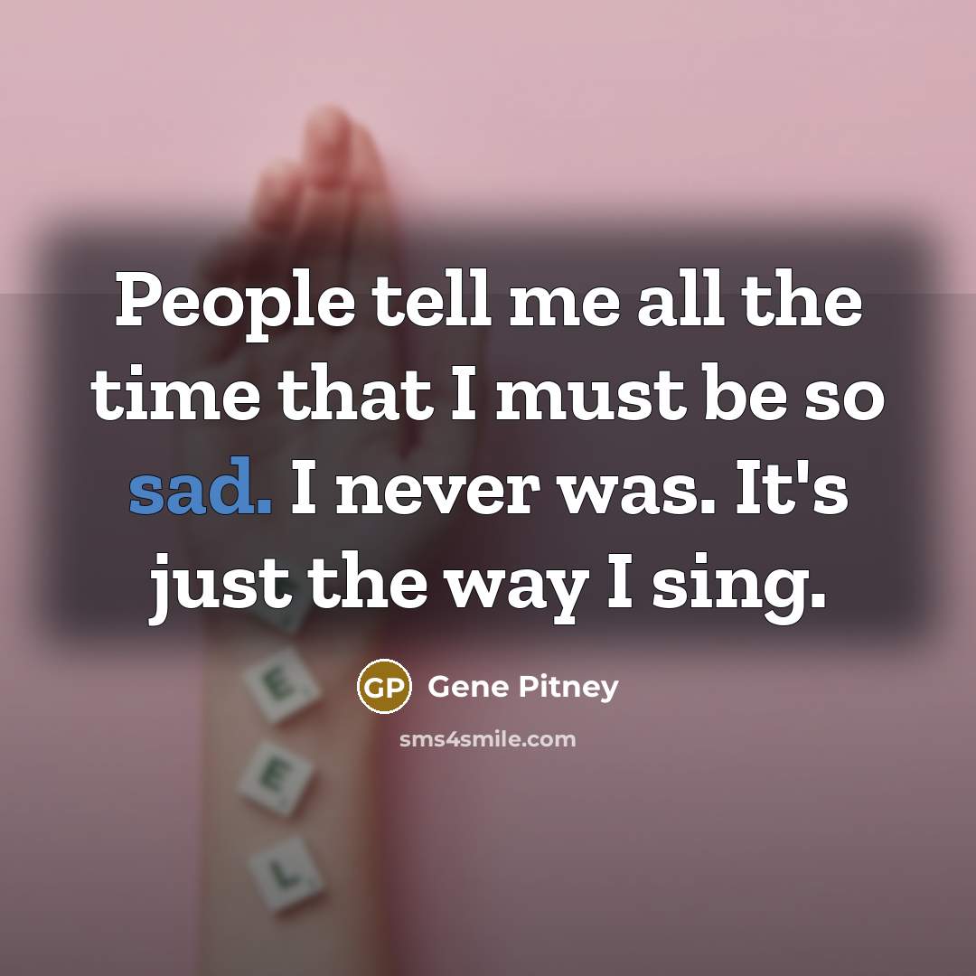 “People tell me all the time that I must be so sad. I never was. It's just the way I sing.” quote by Gene Pitney