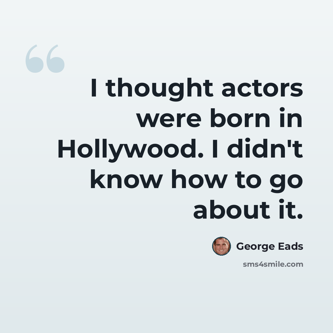 “I thought actors were born in Hollywood. I didn't know how to go about it.” quote by George Eads