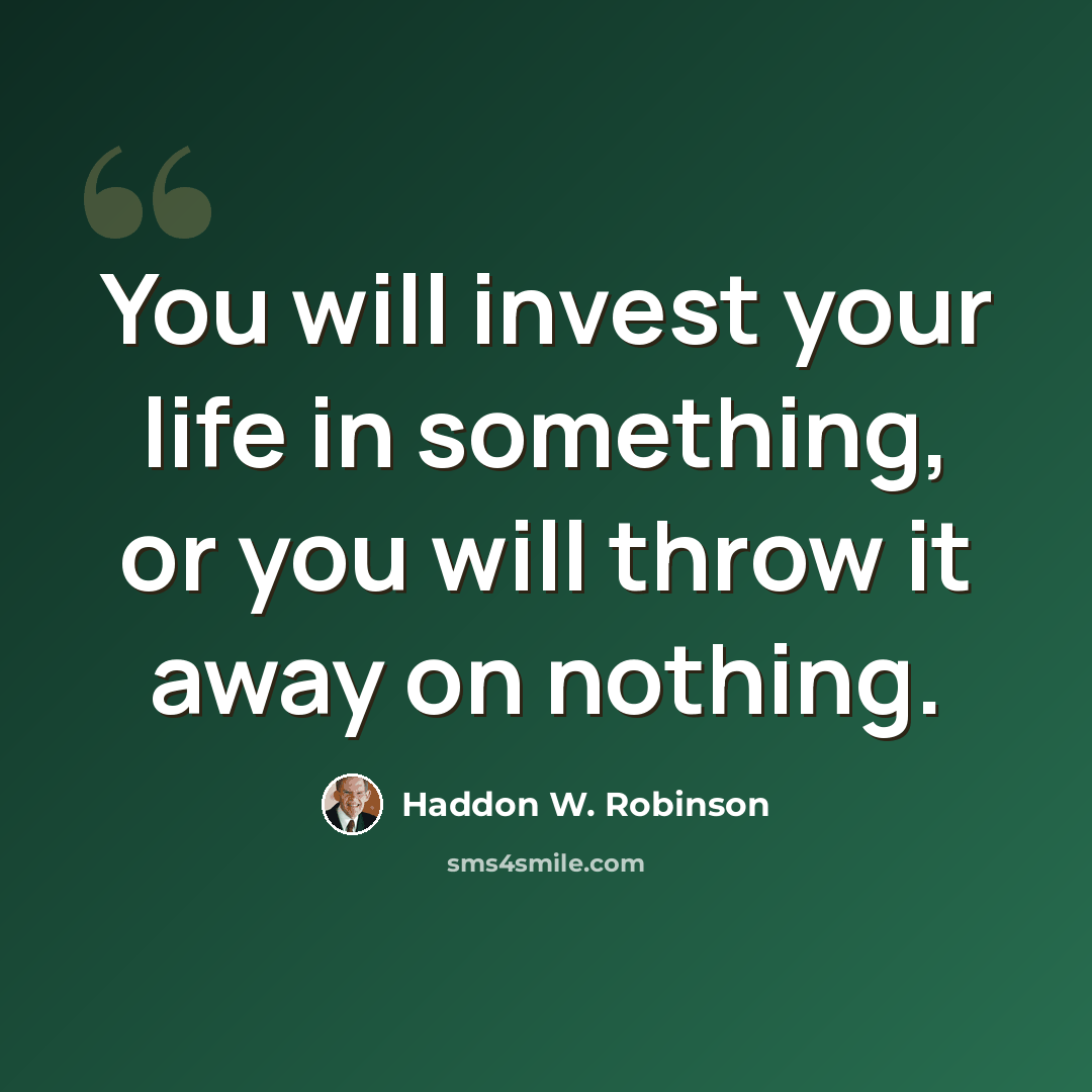 “You will invest your life in something, or you will throw it away on nothing.” quote by Haddon W. Robinson