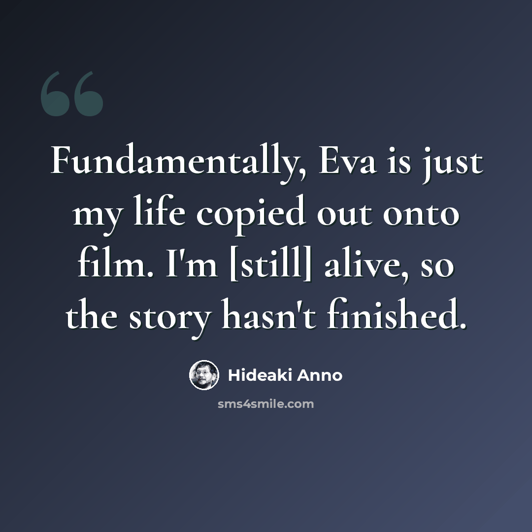 “Fundamentally, Eva is just my life copied out onto film. I'm [still] alive, so the story hasn't finished.” quote by Hideaki Anno