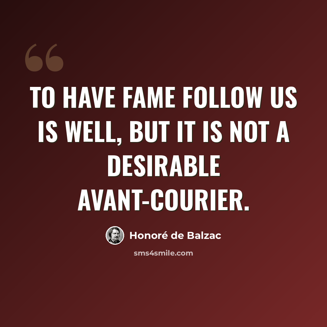 “To have fame follow us is well, but it is not a desirable avant-courier.” quote by Honore de Balzac