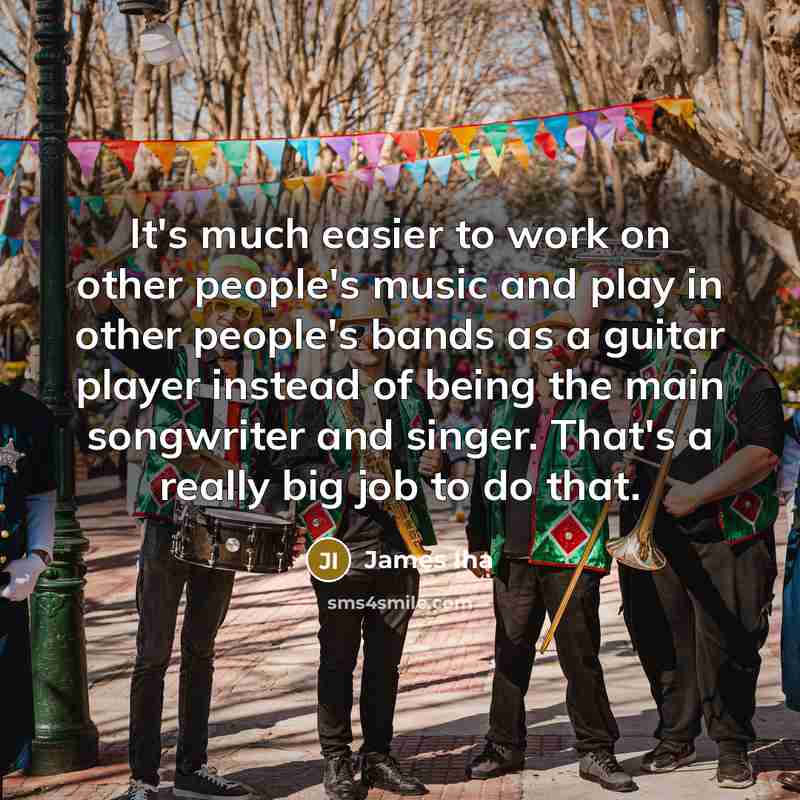 “It's much easier to work on other people's music and play in other people's bands as a guitar player instead of being the main songwriter and singer. That's a really big job to do that.” quote by James Iha