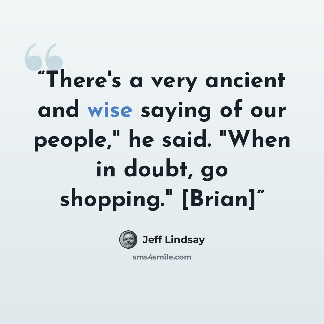 “There's a very ancient and wise saying of our people," he said. "When in doubt, go shopping." [Brian]” quote by Jeff Lindsay