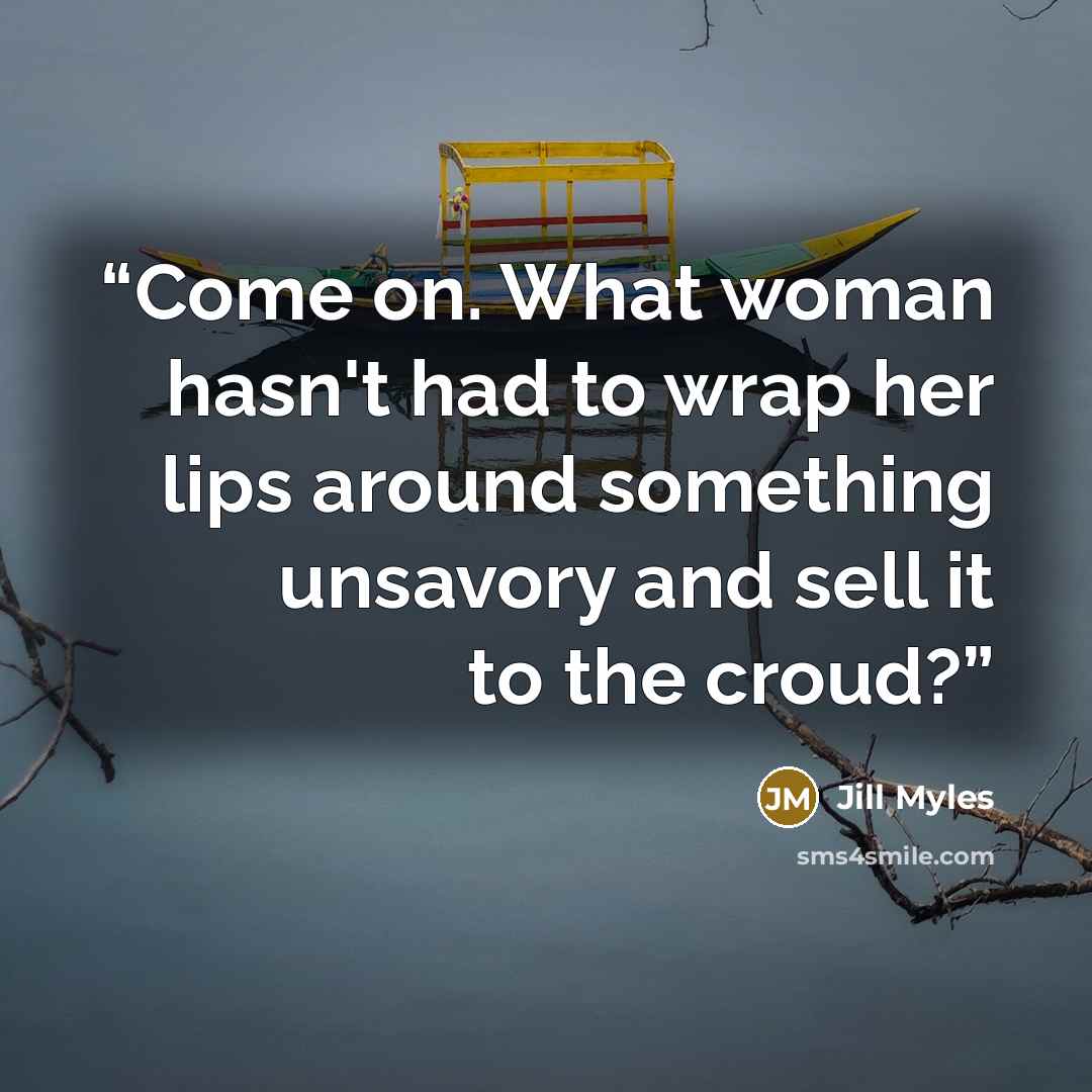 “Come on. What woman hasn't had to wrap her lips around something unsavory and sell it to the croud?” quote by Jill Myles