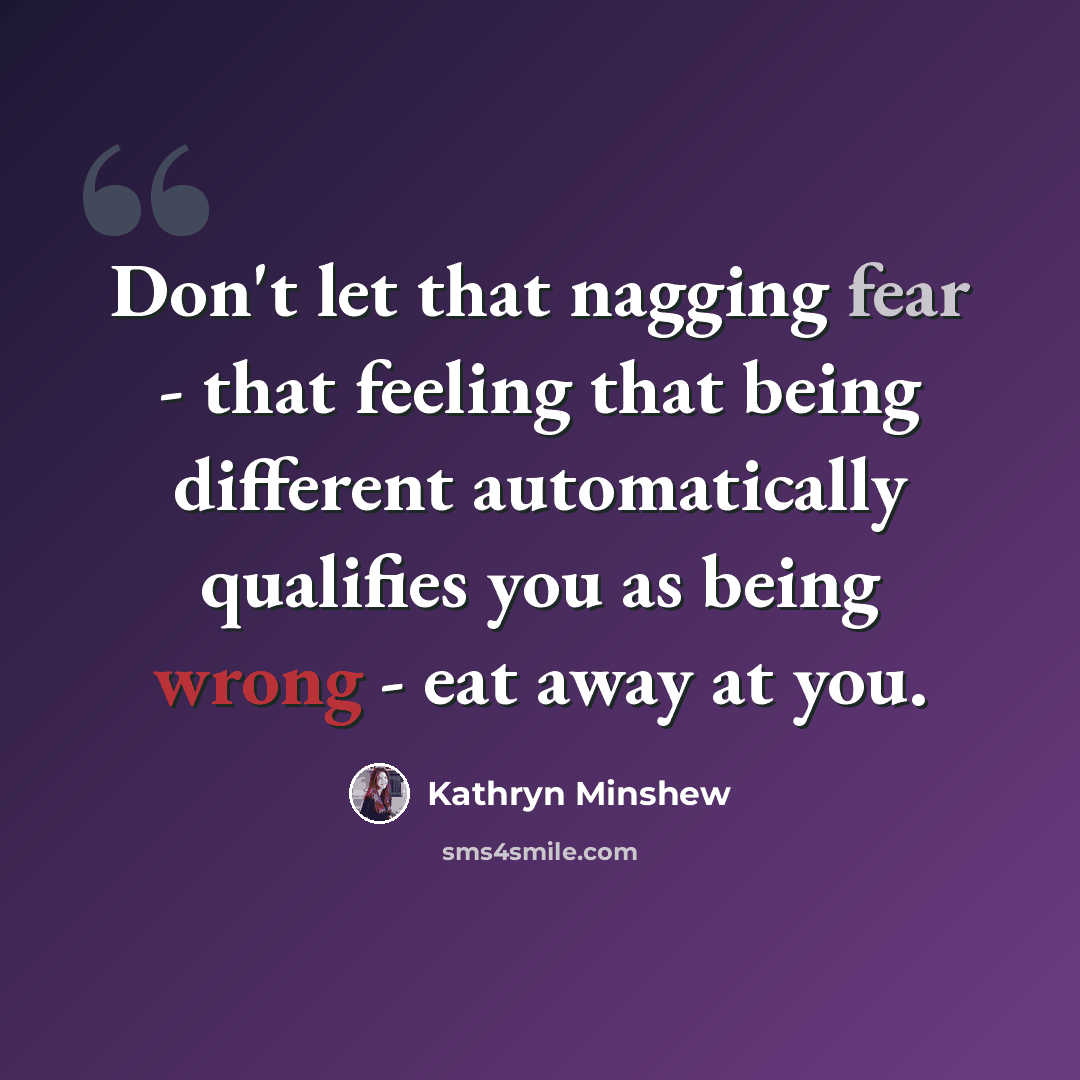 “Don't let that nagging fear - that feeling that being different automatically qualifies you as being wrong - eat away at you.” quote by Kathryn Minshew