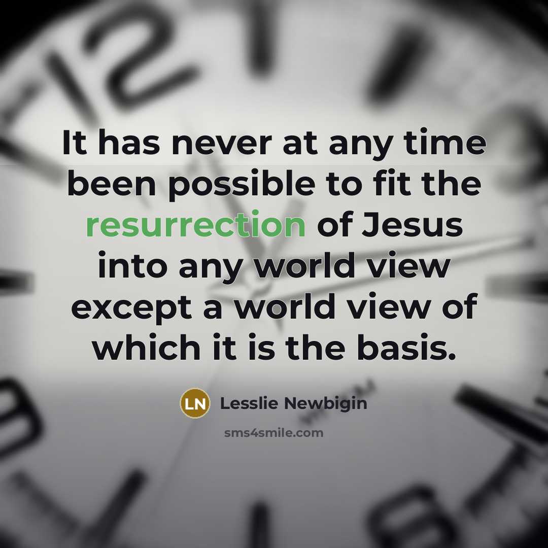 “It has never at any time been possible to fit the resurrection of Jesus into any world view except a world view of which it is the basis.” quote by Lesslie Newbigin
