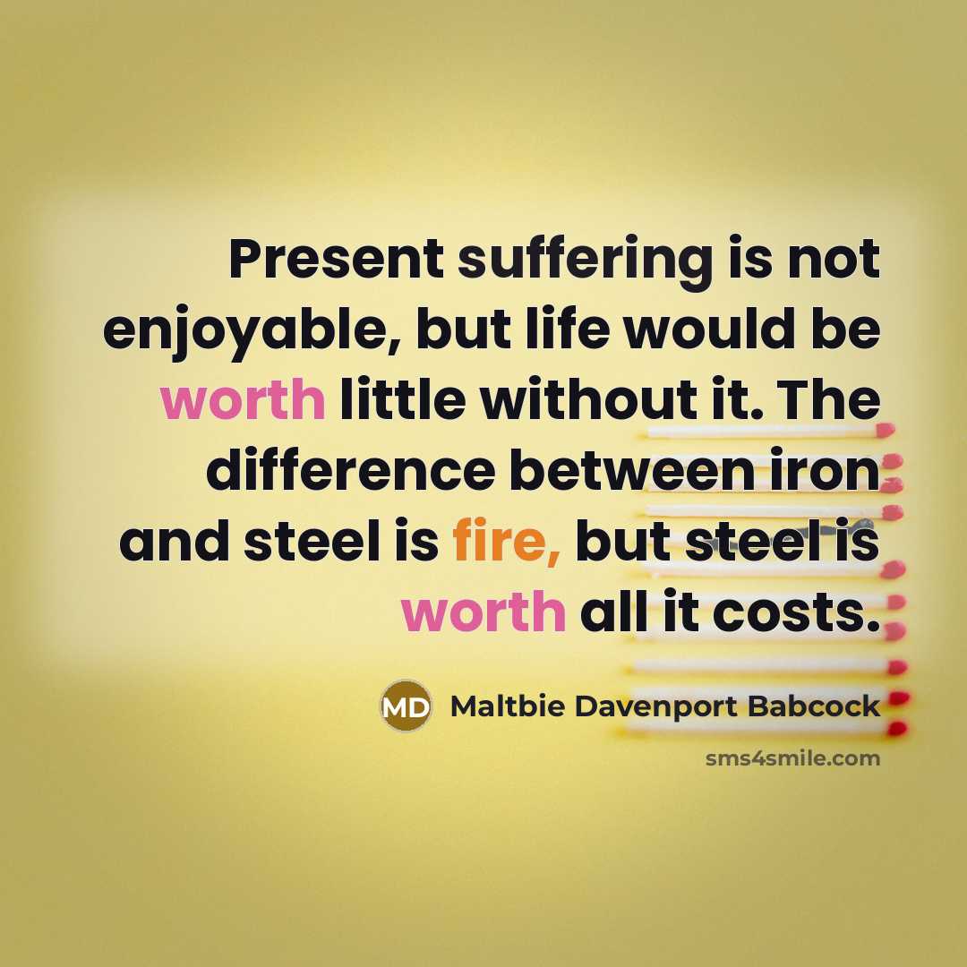 “Present suffering is not enjoyable, but life would be worth little without it. The difference between iron and steel is fire, but steel is worth all it costs.” quote by Maltbie Davenport Babcock