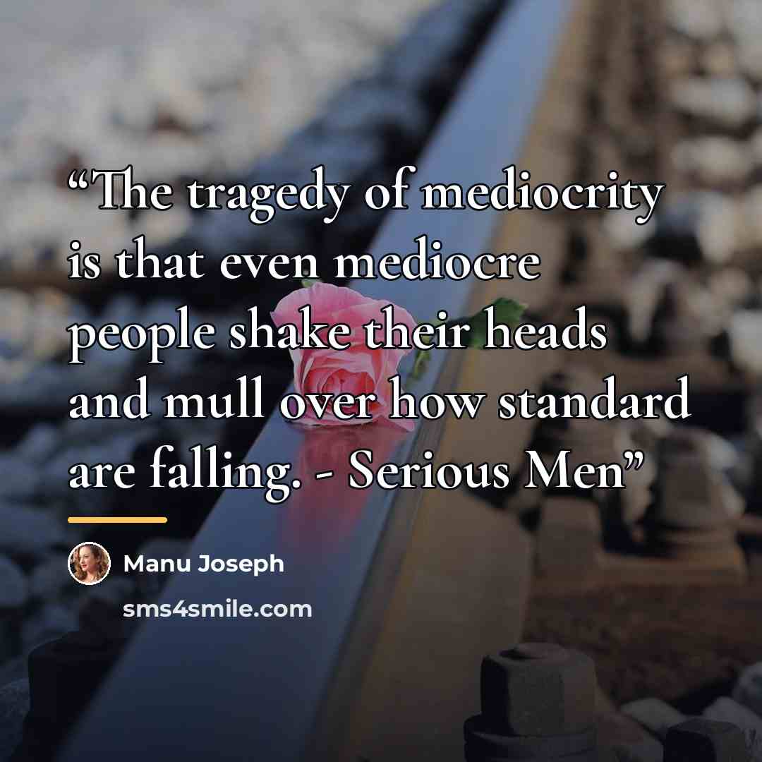 “The tragedy of mediocrity is that even mediocre people shake their heads and mull over how standard are falling. - Serious Men” quote by Manu Joseph