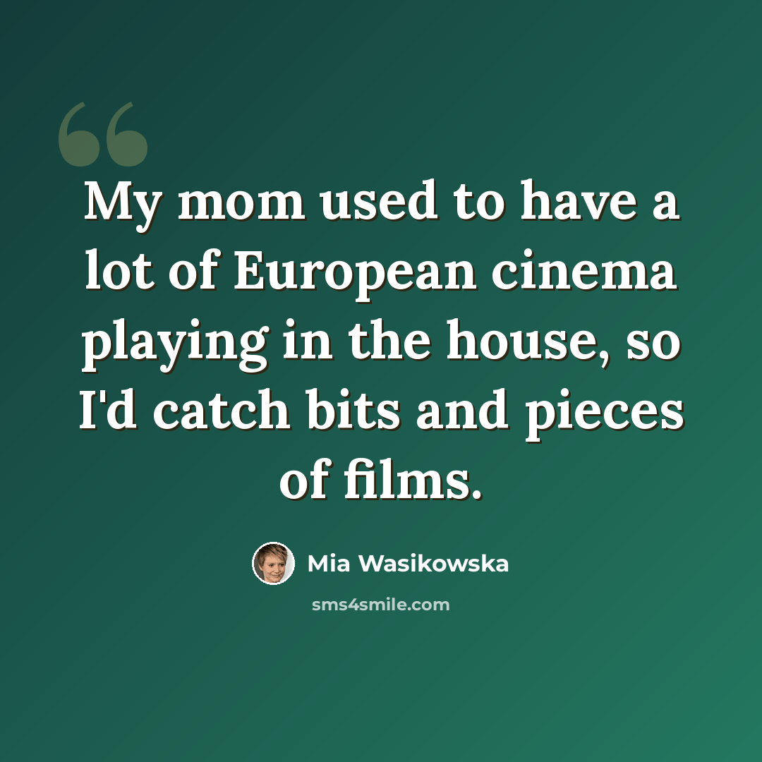 “My mom used to have a lot of European cinema playing in the house, so I'd catch bits and pieces of films.” quote by Mia Wasikowska