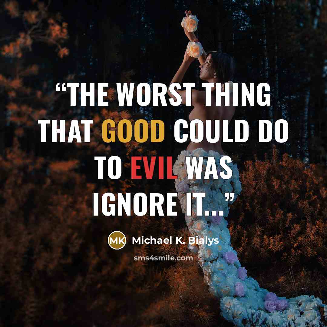 “The Worst thing that Good could do to Evil was ignore it...” quote by Michael K. Bialys