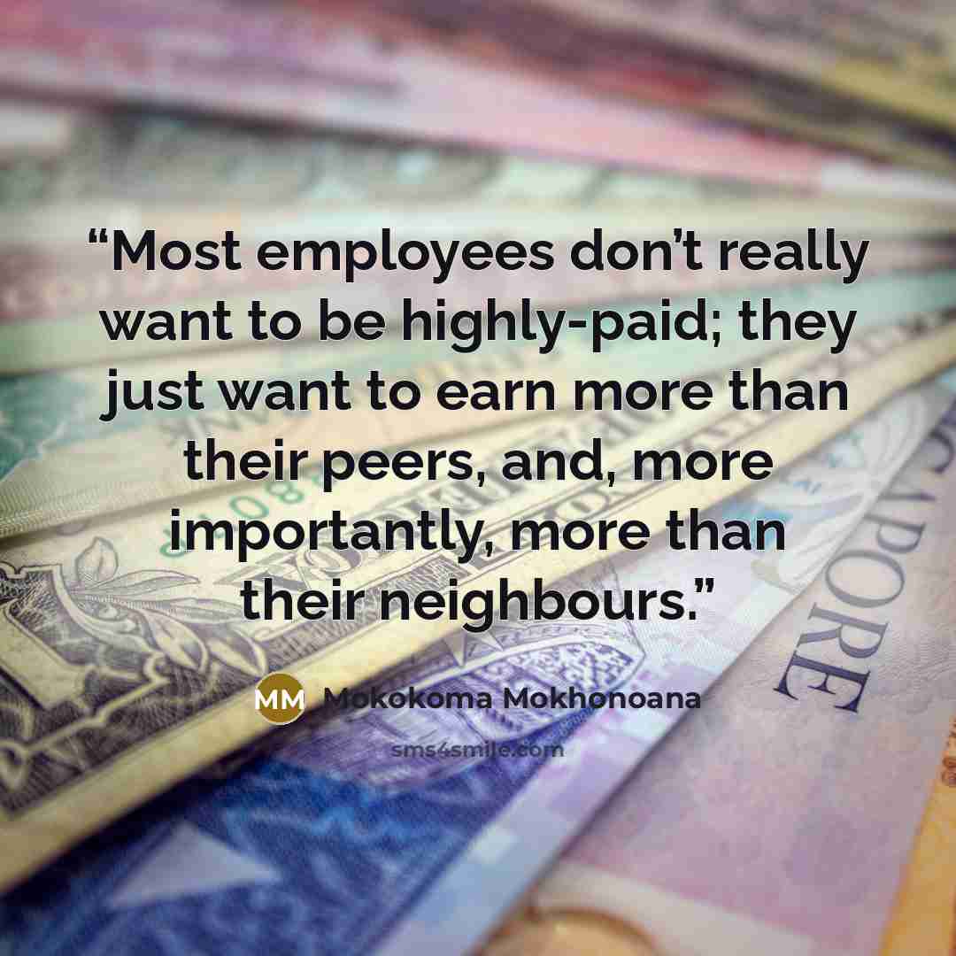 “Most employees don’t really want to be highly-paid; they just want to earn more than their peers, and, more importantly, more than their neighbours.” quote by Mokokoma Mokhonoana